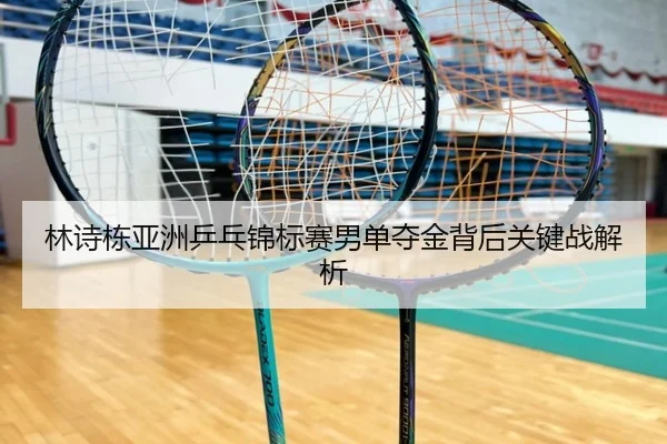 林诗栋亚洲乒乓锦标赛男单夺金背后关键战解析