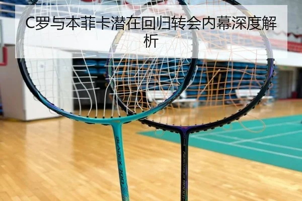 C罗与本菲卡潜在回归转会内幕深度解析（Qiusu）